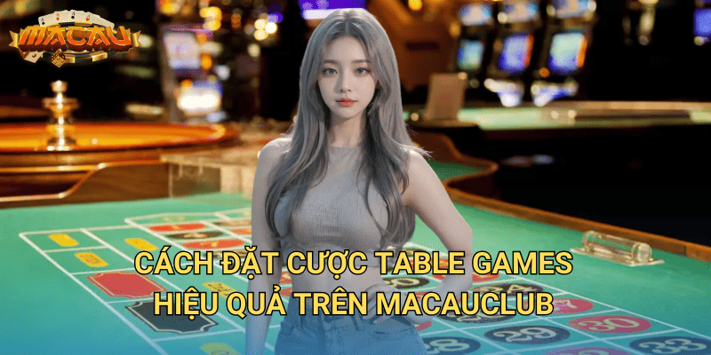 Đặt Cược Trực Tiếp Table Games – Cách Chơi Và Chiến Thuật Tại Macauclub 3 Cách đặt cược table games hiệu quả trên Macauclub