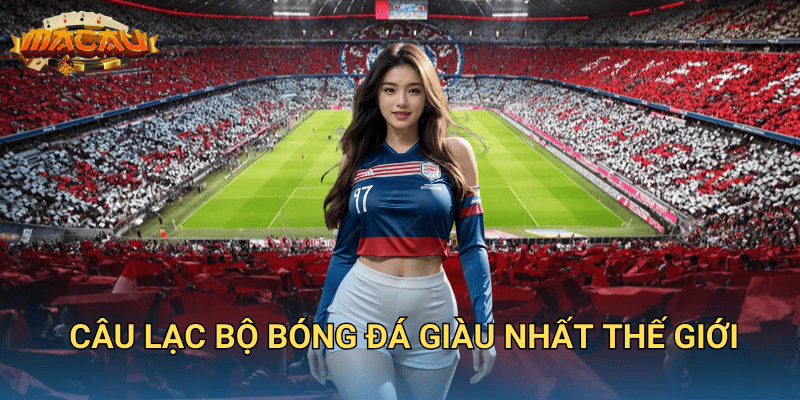 câu lạc bộ bóng đá giàu nhất thế giới